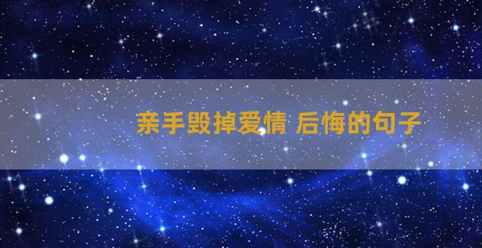 亲手毁掉爱情 后悔的句子